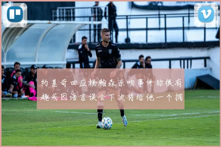 约基奇回应杨瀚森亲吻事件称很有趣或因语言误会下次将给他一个拥抱