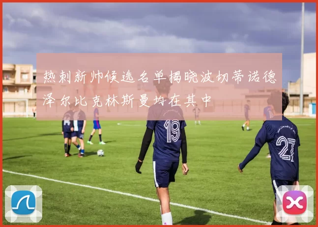 热刺新帅候选名单揭晓波切蒂诺德泽尔比克林斯曼均在其中