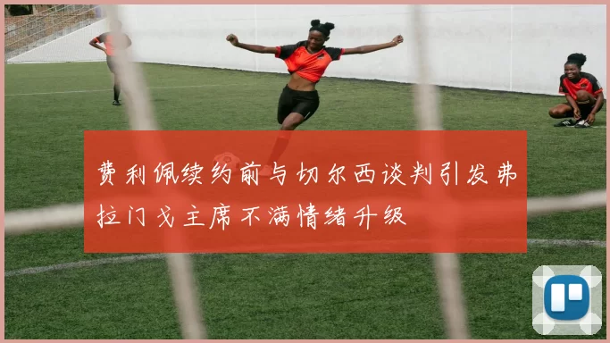 费利佩续约前与切尔西谈判引发弗拉门戈主席不满情绪升级
