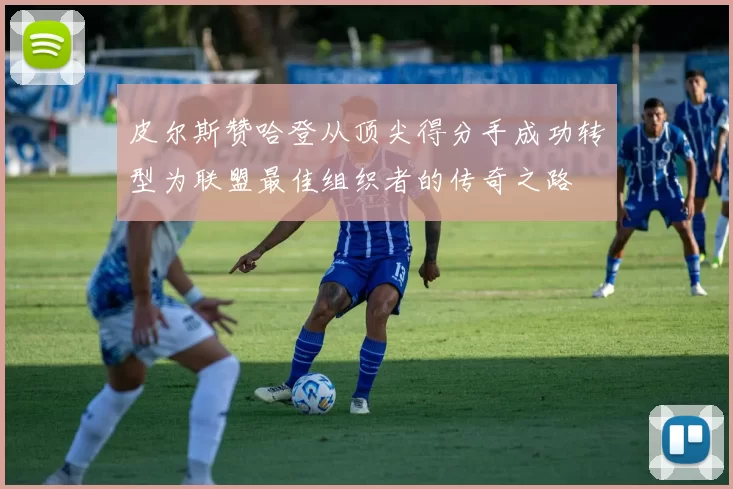 皮尔斯赞哈登从顶尖得分手成功转型为联盟最佳组织者的传奇之路