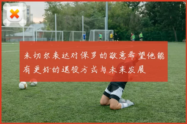 米切尔表达对保罗的敬意希望他能有更好的退役方式与未来发展