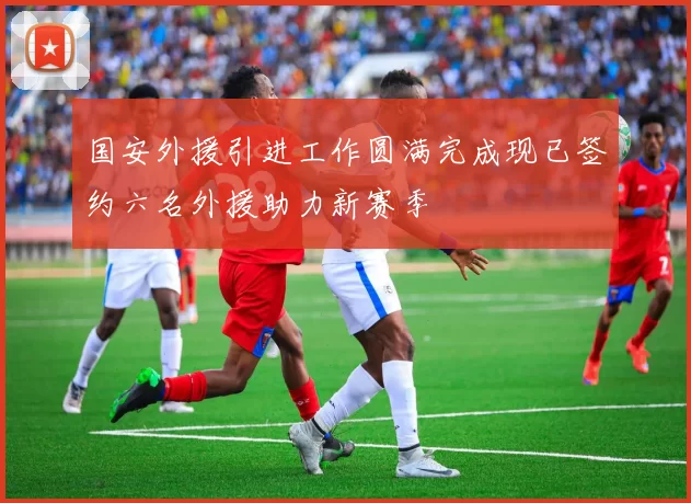 国安外援引进工作圆满完成现已签约六名外援助力新赛季