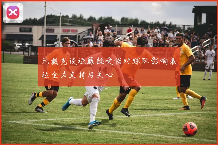 范戴克谈远藤航受伤对球队影响表达全力支持与关心