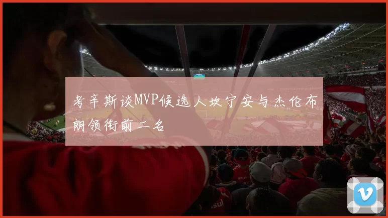 考辛斯谈MVP候选人坎宁安与杰伦布朗领衔前二名