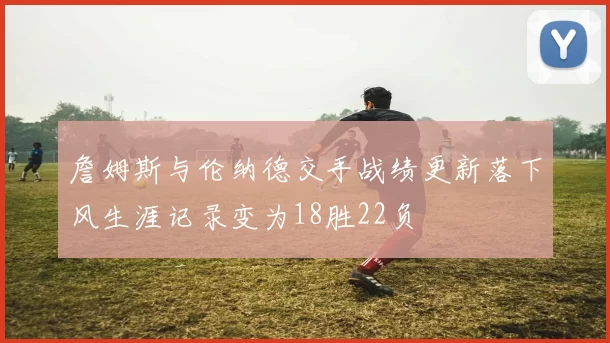 詹姆斯与伦纳德交手战绩更新落下风生涯记录变为18胜22负