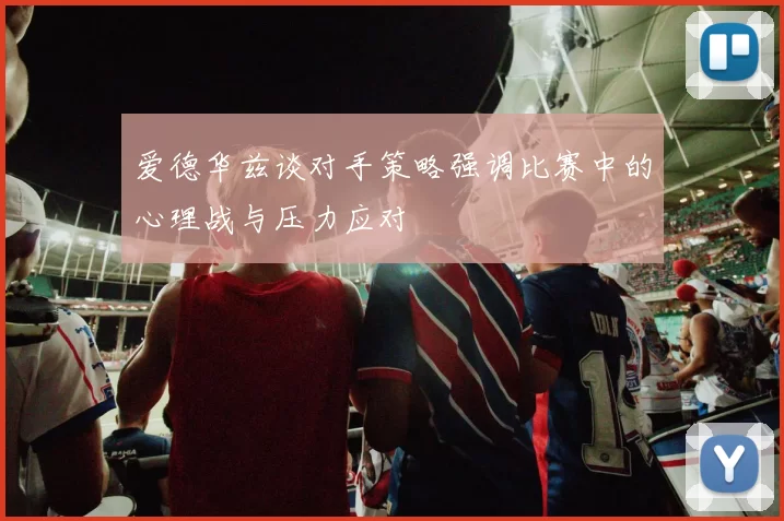 爱德华兹谈对手策略强调比赛中的心理战与压力应对