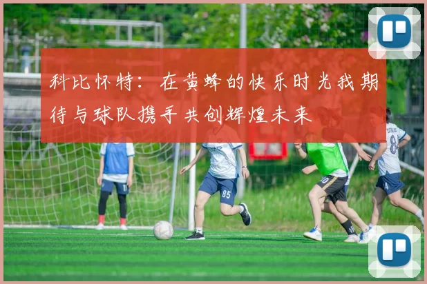 科比怀特：在黄蜂的快乐时光我期待与球队携手共创辉煌未来