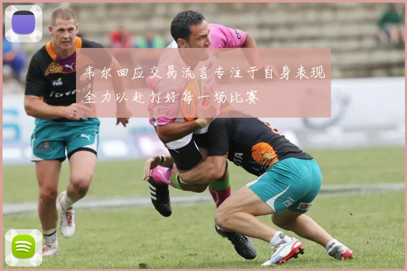 韦尔回应交易流言专注于自身表现全力以赴打好每一场比赛