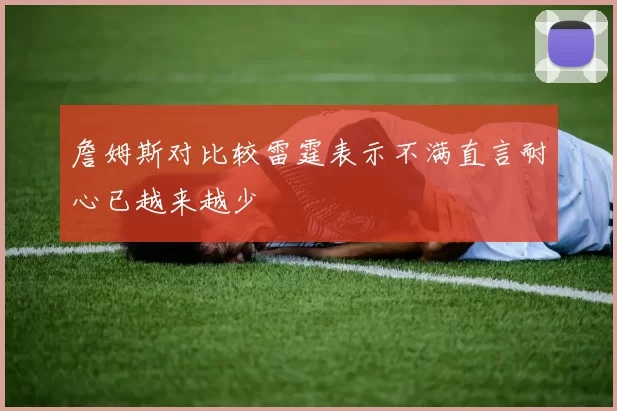 詹姆斯对比较雷霆表示不满直言耐心已越来越少