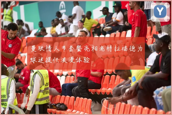 曼联情人节套餐亮相老特拉福德为球迷提供浪漫体验