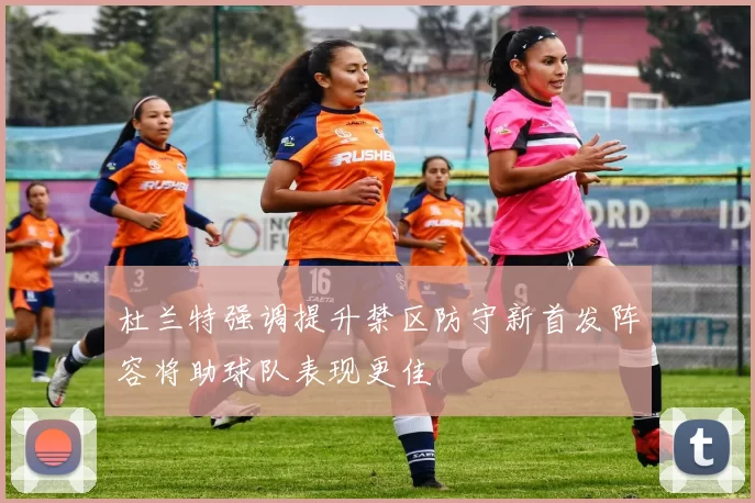 杜兰特强调提升禁区防守新首发阵容将助球队表现更佳