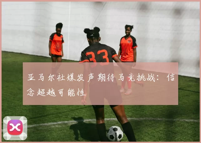 亚马尔社媒发声期待马竞挑战：信念超越可能性