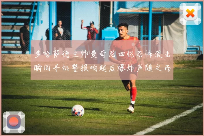 多哈萨德主帅曼奇尼回忆恐怖袭击瞬间手机警报响起后爆炸声随之而来