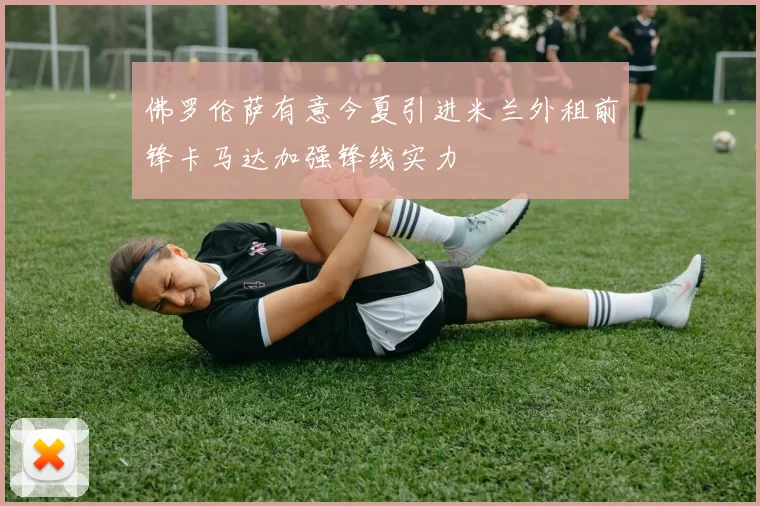 佛罗伦萨有意今夏引进米兰外租前锋卡马达加强锋线实力