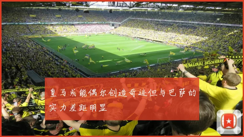 皇马或能偶尔创造奇迹但与巴萨的实力差距明显