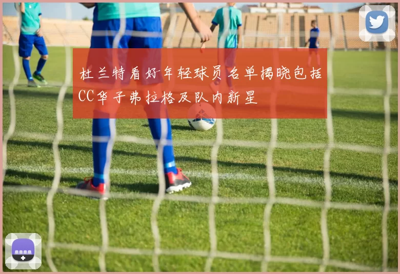 杜兰特看好年轻球员名单揭晓包括CC华子弗拉格及队内新星