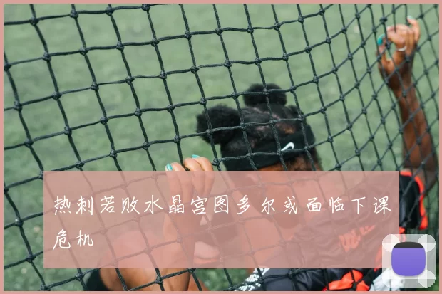 热刺若败水晶宫图多尔或面临下课危机