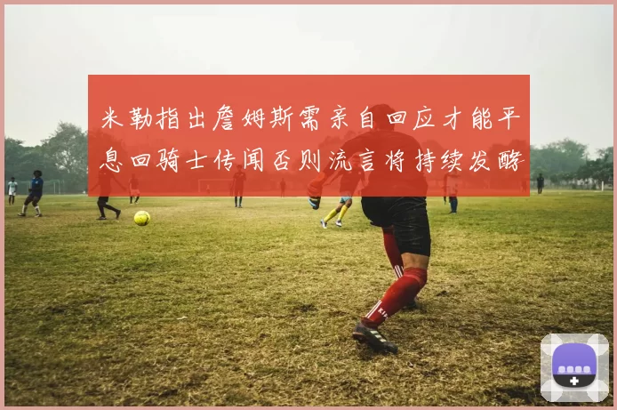 米勒指出詹姆斯需亲自回应才能平息回骑士传闻否则流言将持续发酵