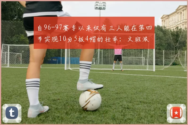 自96-97赛季以来仅有三人能在第四节实现10分5板4帽的壮举：文班浓眉伍德