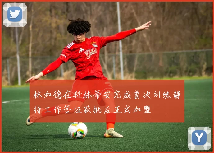 林加德在科林蒂安完成首次训练静待工作签证获批后正式加盟