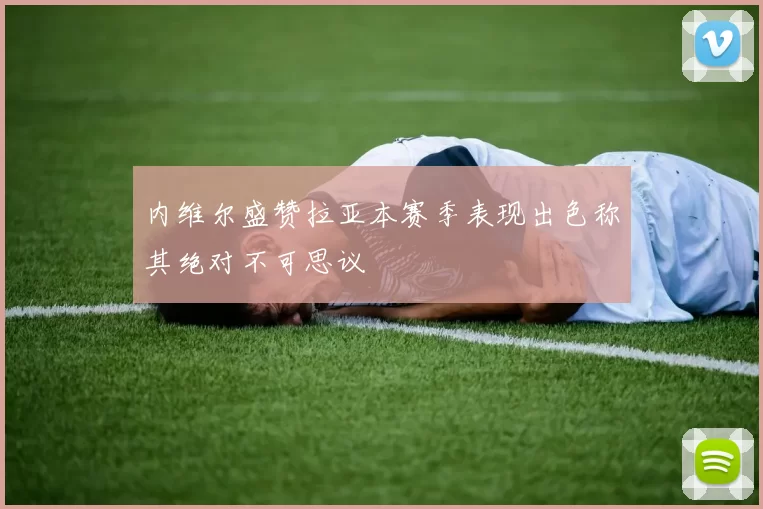 内维尔盛赞拉亚本赛季表现出色称其绝对不可思议