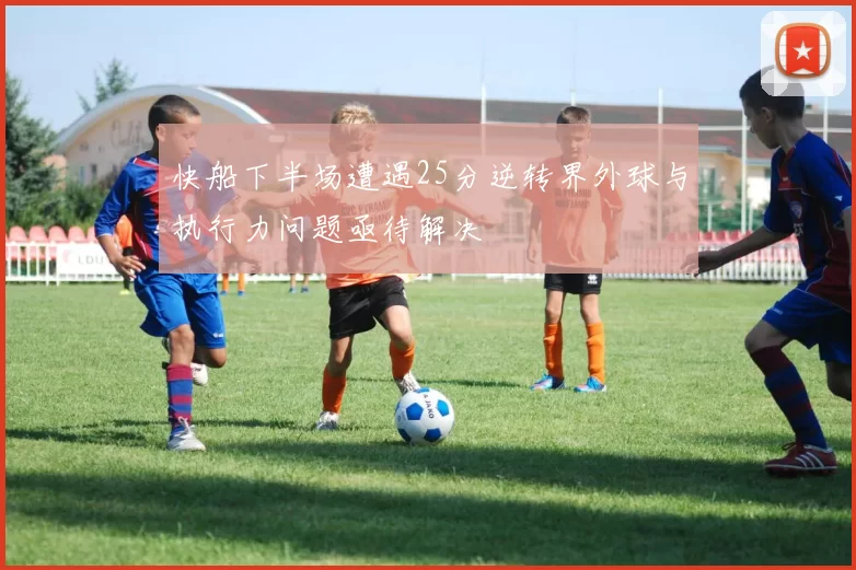 快船下半场遭遇25分逆转界外球与执行力问题亟待解决
