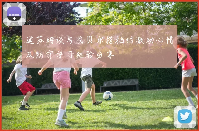 道苏姆谈与戈贝尔搭档的激动心情及防守学习经验分享