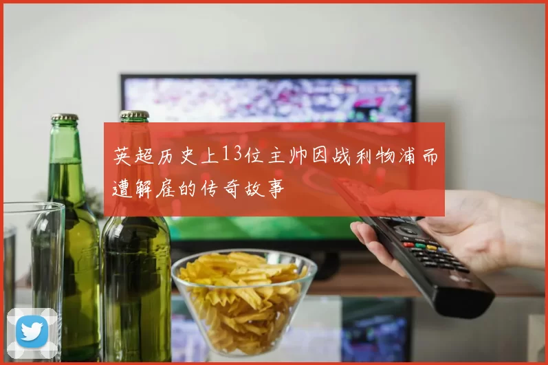 英超历史上13位主帅因战利物浦而遭解雇的传奇故事