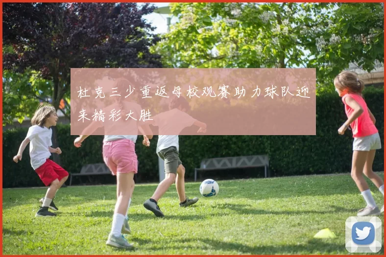 杜克三少重返母校观赛助力球队迎来精彩大胜