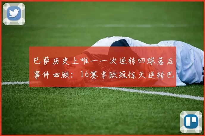 巴萨历史上唯一一次逆转四球落后事件回顾：16赛季欧冠惊天逆转巴黎
