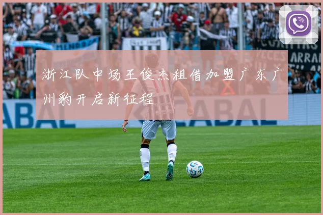 浙江队中场王俊杰租借加盟广东广州豹开启新征程