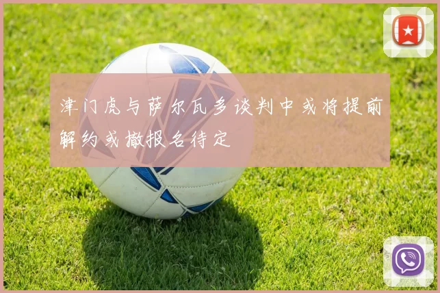 津门虎与萨尔瓦多谈判中或将提前解约或撤报名待定
