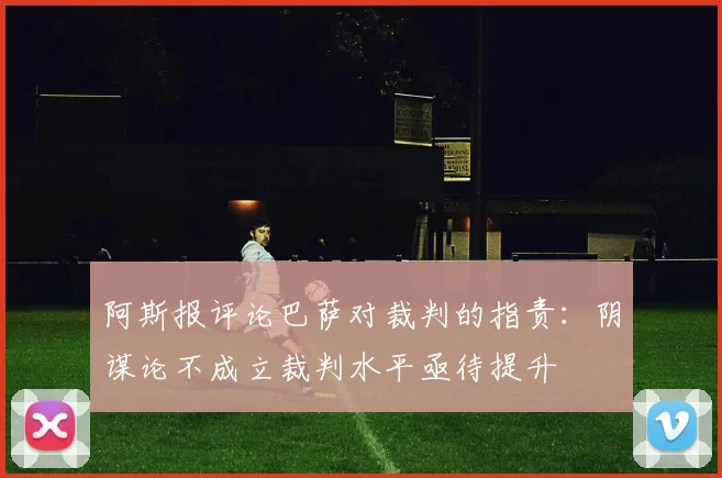 阿斯报评论巴萨对裁判的指责：阴谋论不成立裁判水平亟待提升