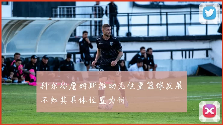科尔称詹姆斯推动无位置篮球发展不知其具体位置为何