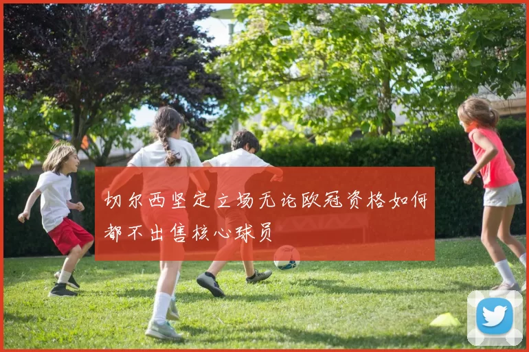 切尔西坚定立场无论欧冠资格如何都不出售核心球员