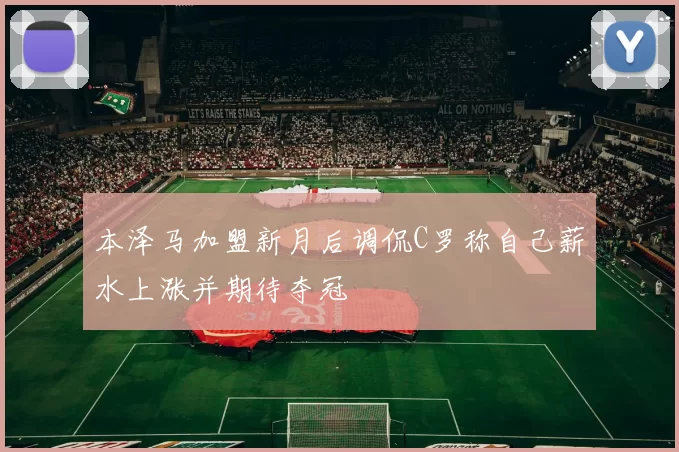 本泽马加盟新月后调侃C罗称自己薪水上涨并期待夺冠