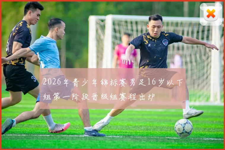 2026年青少年锦标赛男足16岁以下组第一阶段晋级组赛程出炉