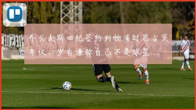乔戈麦斯回忆签约利物浦时恩古莫年仅六岁自谦称自己不是球星