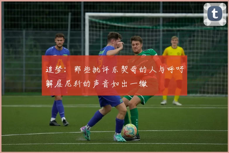 追梦：那些批评东契奇的人与呼吁解雇尼科的声音如出一辙