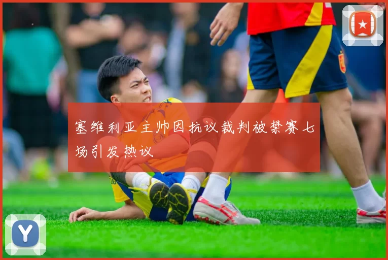 塞维利亚主帅因抗议裁判被禁赛七场引发热议