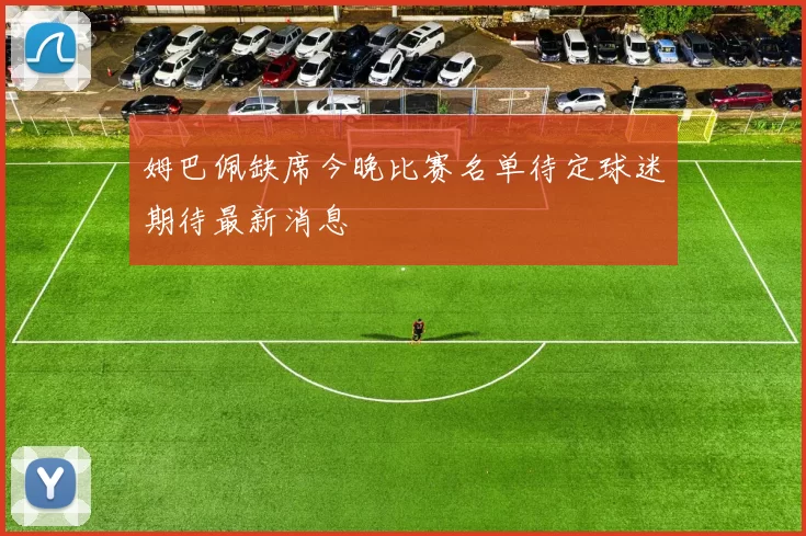 姆巴佩缺席今晚比赛名单待定球迷期待最新消息