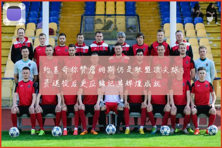约基奇称赞詹姆斯仍是联盟顶尖球员退役后更应铭记其辉煌成就